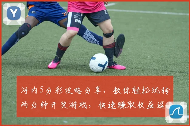 河内5分彩攻略分享，教你轻松玩转两分钟开奖游戏，快速赚取收益逗逗乐