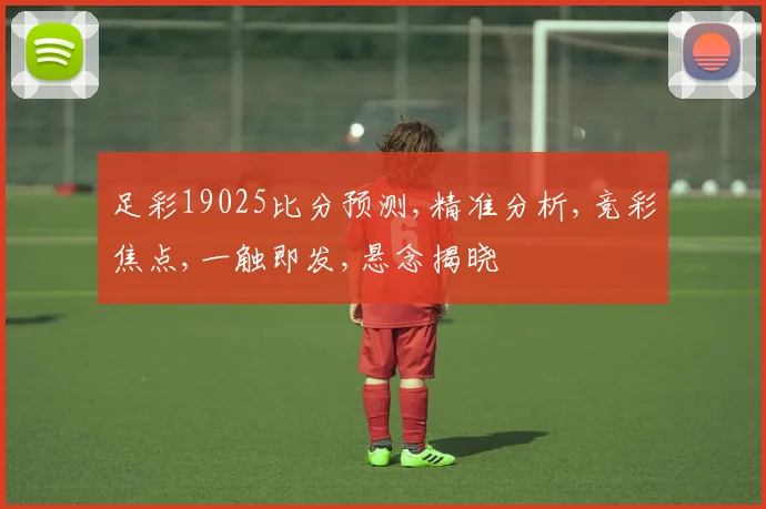足彩19025比分预测,精准分析,竞彩焦点,一触即发,悬念揭晓