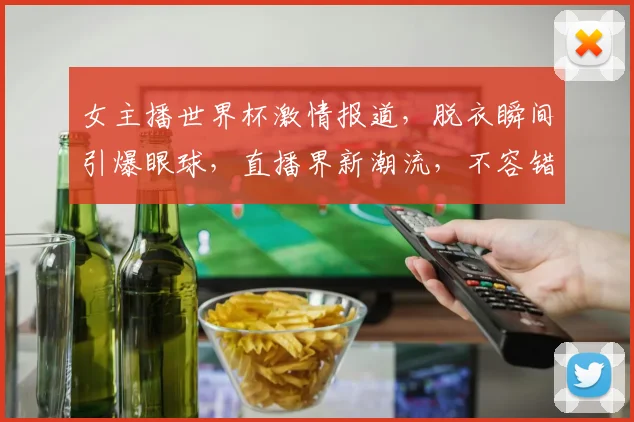 女主播世界杯激情报道，脱衣瞬间引爆眼球，直播界新潮流，不容错过