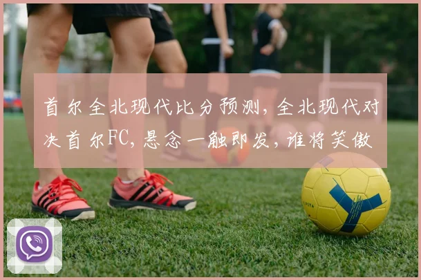 首尔全北现代比分预测,全北现代对决首尔FC,悬念一触即发,谁将笑傲江湖