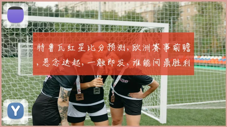 特鲁瓦红星比分预测,欧洲赛事前瞻,悬念迭起,一触即发,谁能问鼎胜利