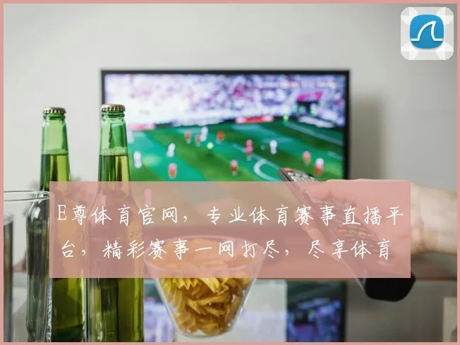 E尊体育官网，专业体育赛事直播平台，精彩赛事一网打尽，尽享体育激情，不容错过