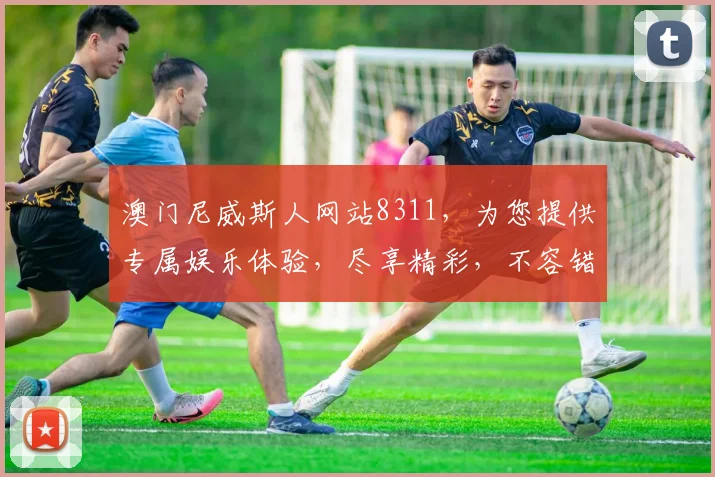 澳门尼威斯人网站8311，为您提供专属娱乐体验，尽享精彩，不容错过，敬请期待